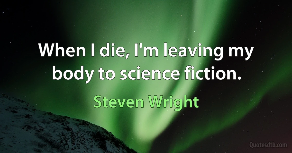 When I die, I'm leaving my body to science fiction. (Steven Wright)