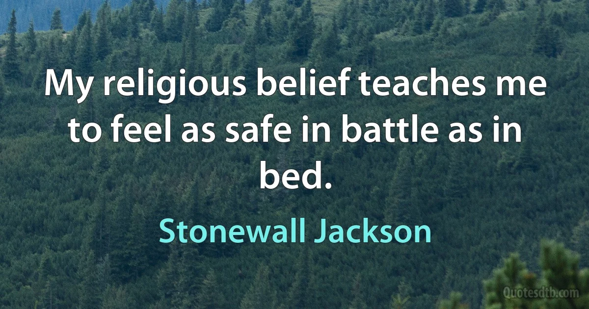 My religious belief teaches me to feel as safe in battle as in bed. (Stonewall Jackson)