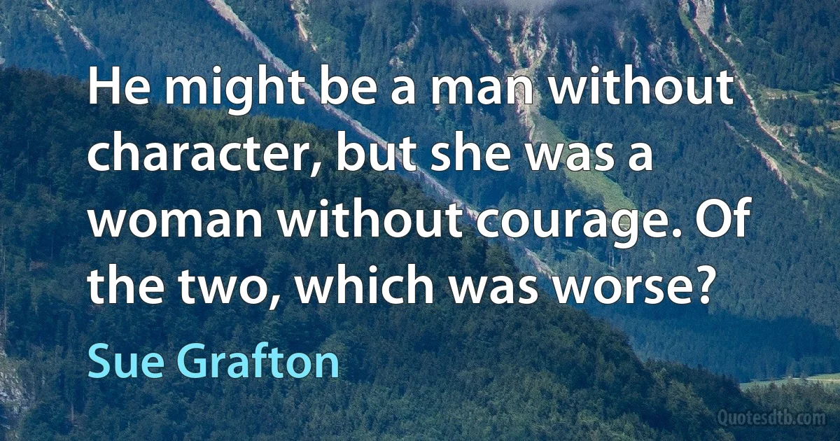 He might be a man without character, but she was a woman without courage. Of the two, which was worse? (Sue Grafton)