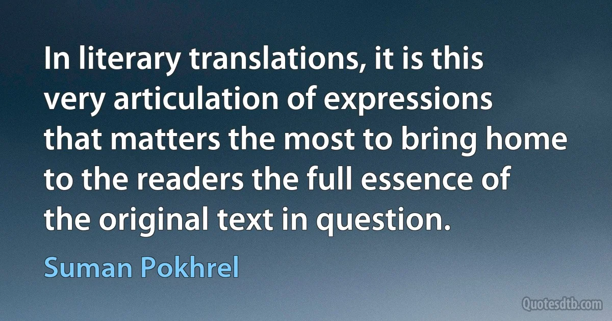 In literary translations, it is this very articulation of expressions that matters the most to bring home to the readers the full essence of the original text in question. (Suman Pokhrel)