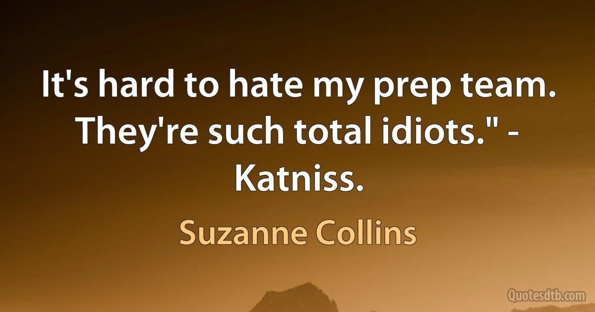 It's hard to hate my prep team. They're such total idiots." - Katniss. (Suzanne Collins)