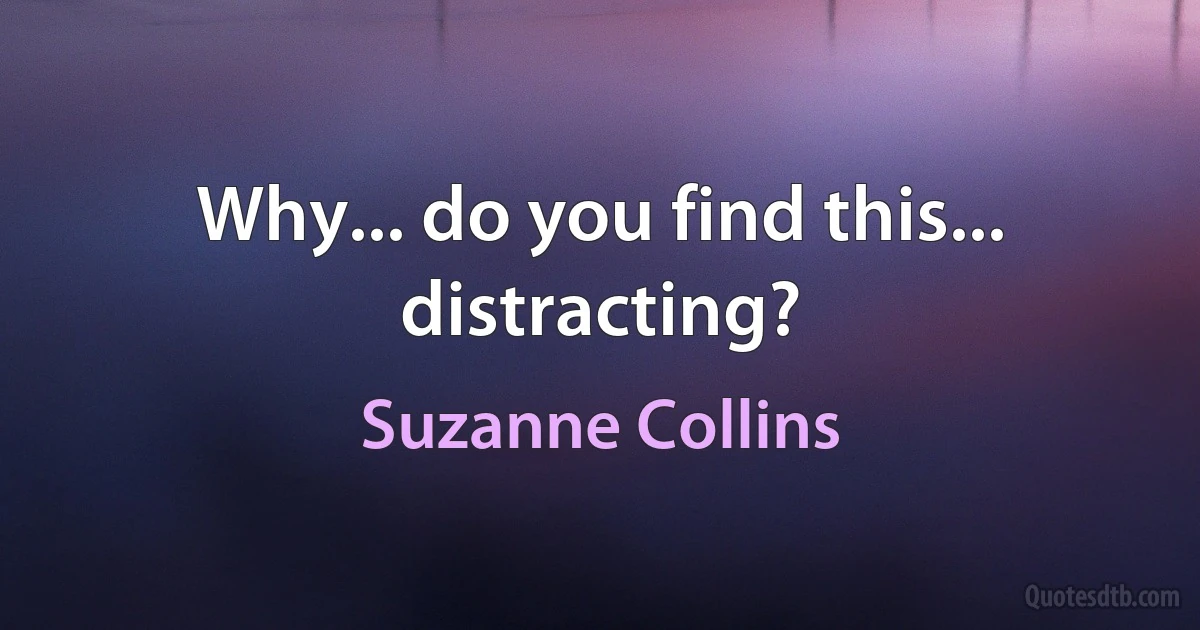 Why... do you find this... distracting? (Suzanne Collins)