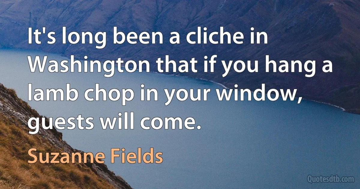 It's long been a cliche in Washington that if you hang a lamb chop in your window, guests will come. (Suzanne Fields)