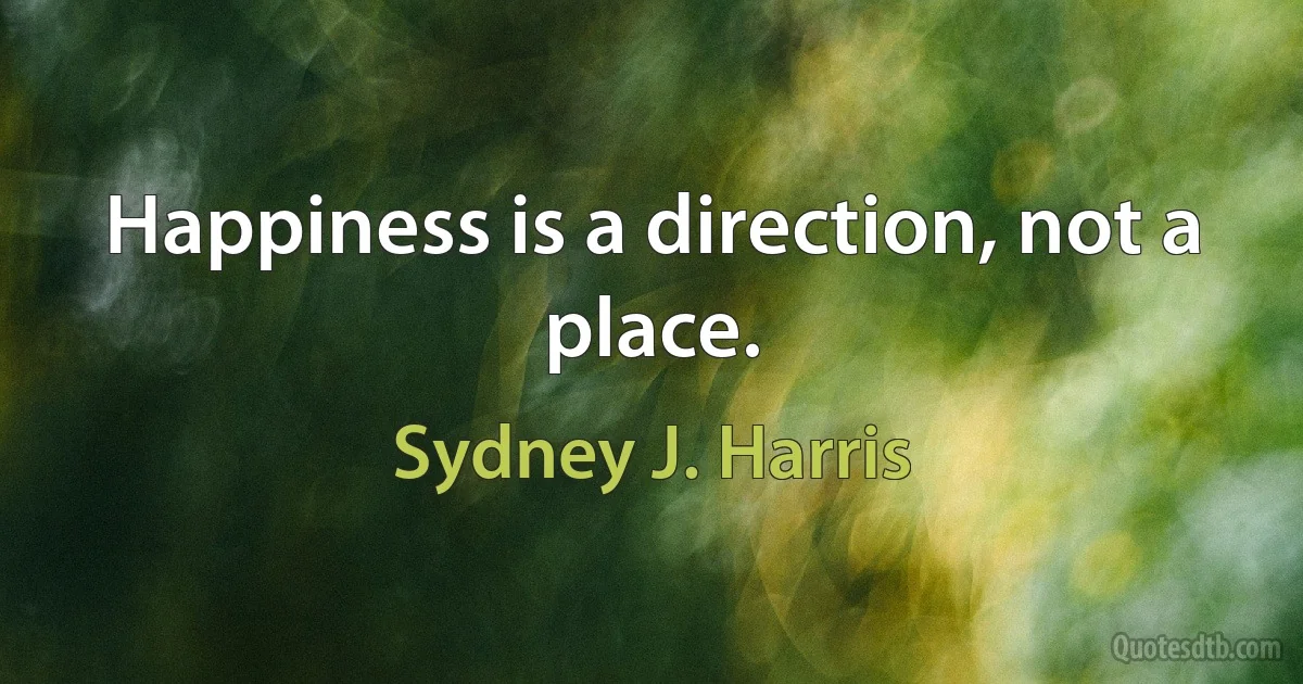 Happiness is a direction, not a place. (Sydney J. Harris)