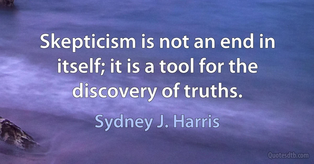 Skepticism is not an end in itself; it is a tool for the discovery of truths. (Sydney J. Harris)