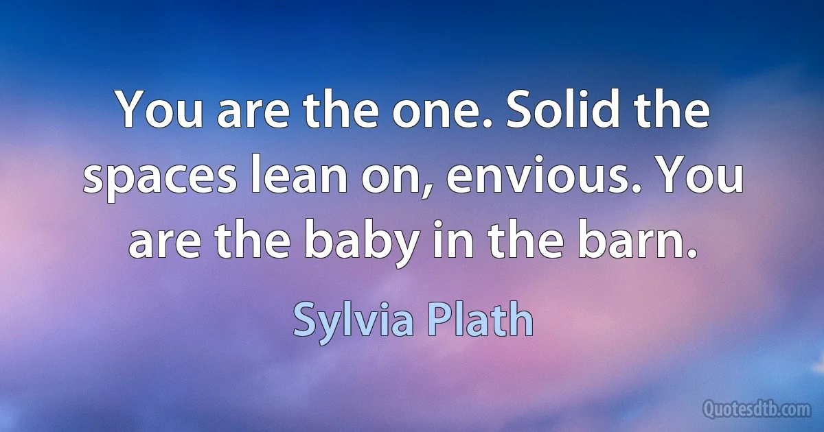 You are the one. Solid the spaces lean on, envious. You are the baby in the barn. (Sylvia Plath)