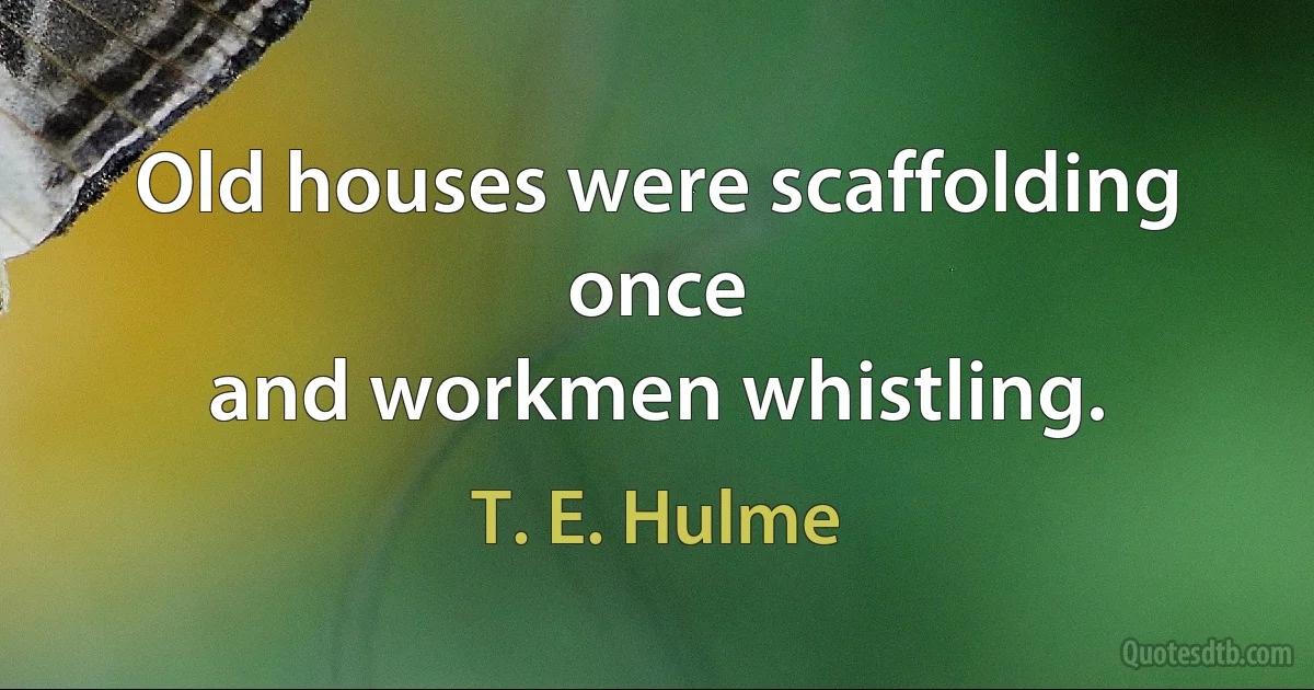 Old houses were scaffolding once
and workmen whistling. (T. E. Hulme)