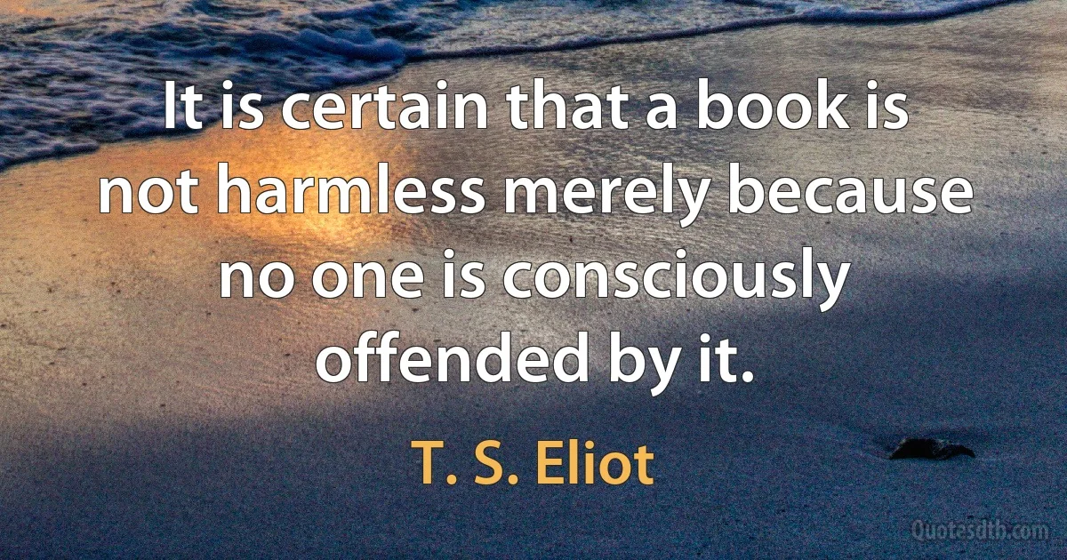 It is certain that a book is not harmless merely because no one is consciously offended by it. (T. S. Eliot)