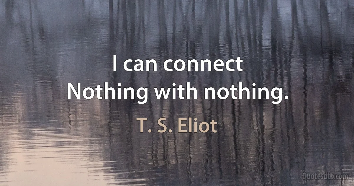 I can connect
Nothing with nothing. (T. S. Eliot)