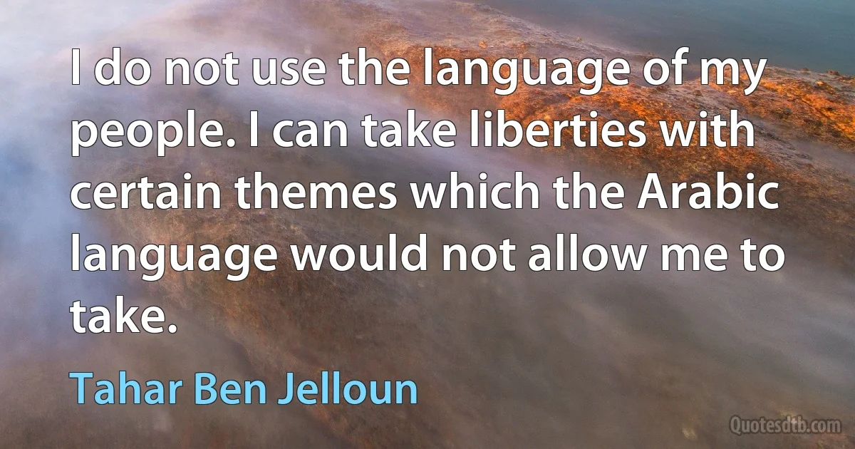 I do not use the language of my people. I can take liberties with certain themes which the Arabic language would not allow me to take. (Tahar Ben Jelloun)