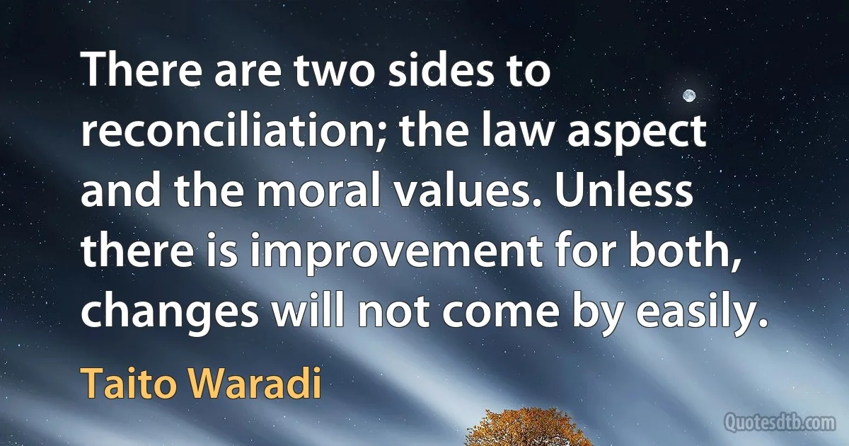 There are two sides to reconciliation; the law aspect and the moral values. Unless there is improvement for both, changes will not come by easily. (Taito Waradi)