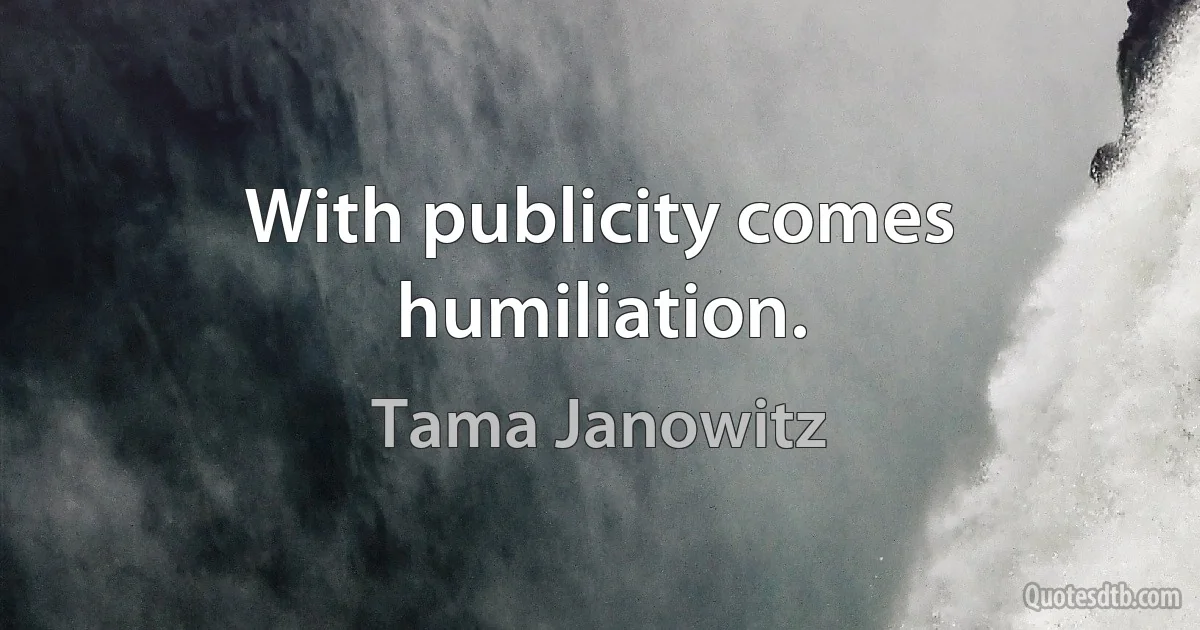 With publicity comes humiliation. (Tama Janowitz)