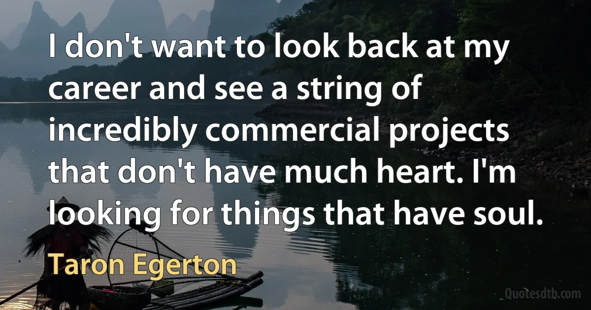 I don't want to look back at my career and see a string of incredibly commercial projects that don't have much heart. I'm looking for things that have soul. (Taron Egerton)