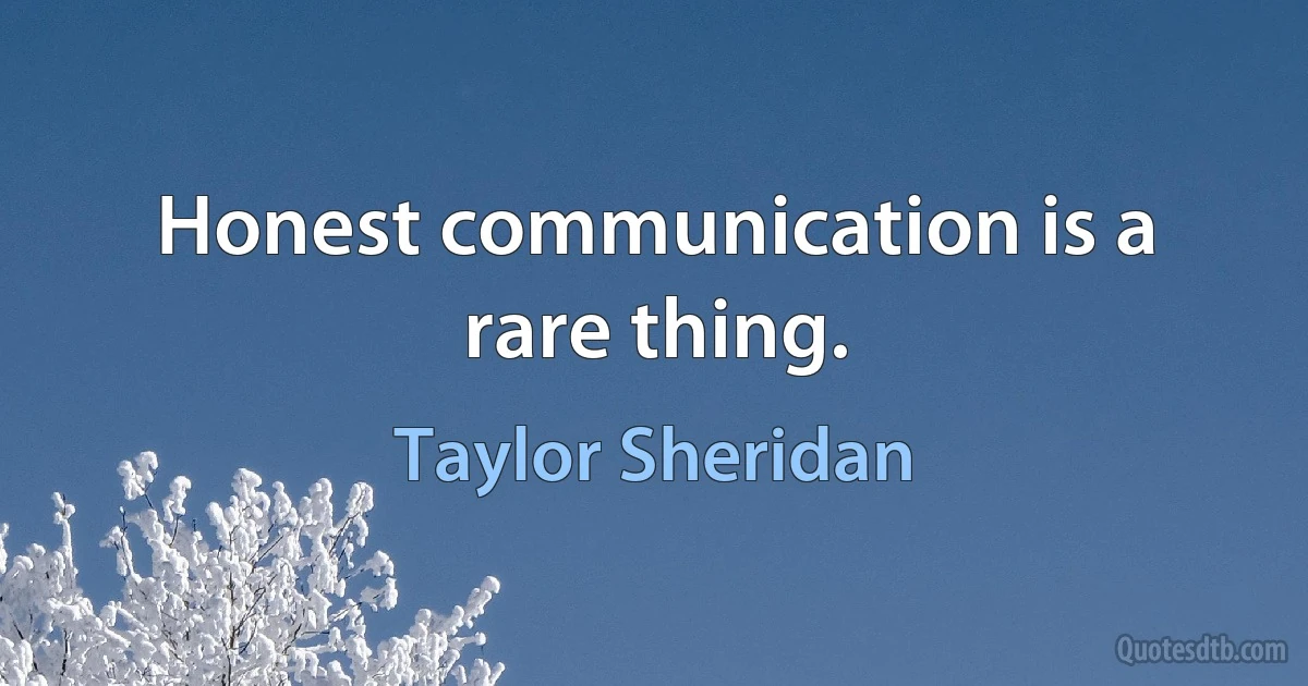 Honest communication is a rare thing. (Taylor Sheridan)