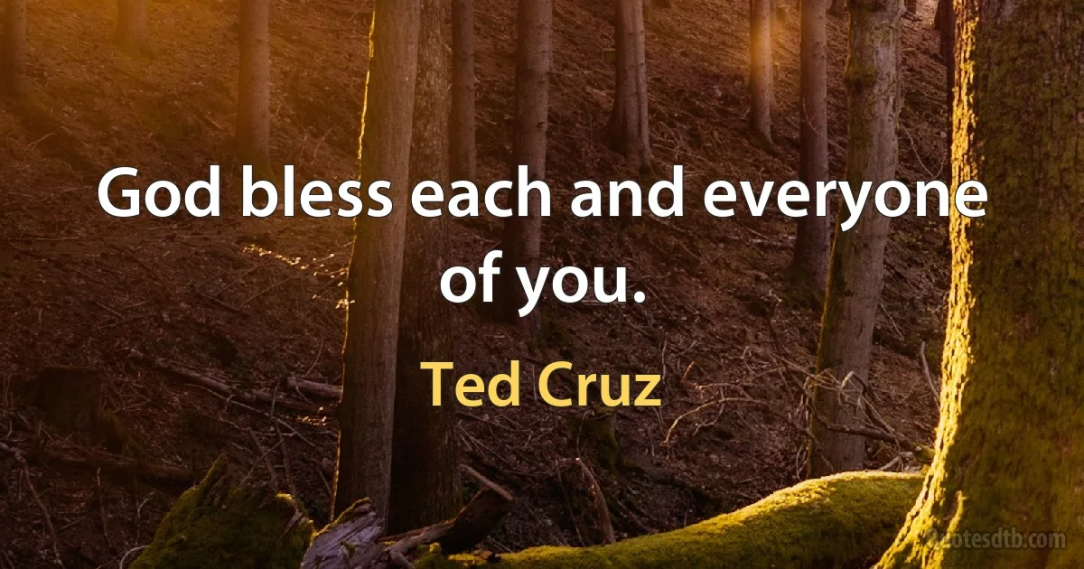 God bless each and everyone of you. (Ted Cruz)