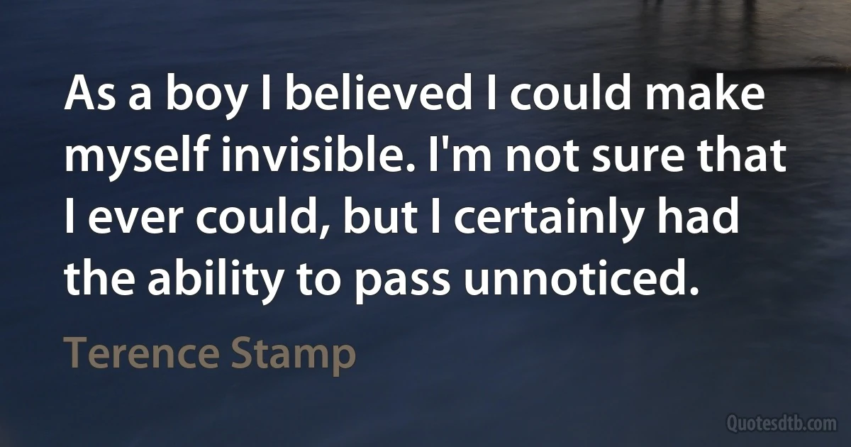 As a boy I believed I could make myself invisible. I'm not sure that I ever could, but I certainly had the ability to pass unnoticed. (Terence Stamp)