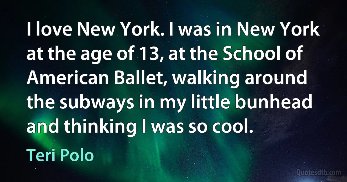 I love New York. I was in New York at the age of 13, at the School of American Ballet, walking around the subways in my little bunhead and thinking I was so cool. (Teri Polo)