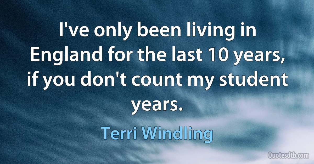 I've only been living in England for the last 10 years, if you don't count my student years. (Terri Windling)