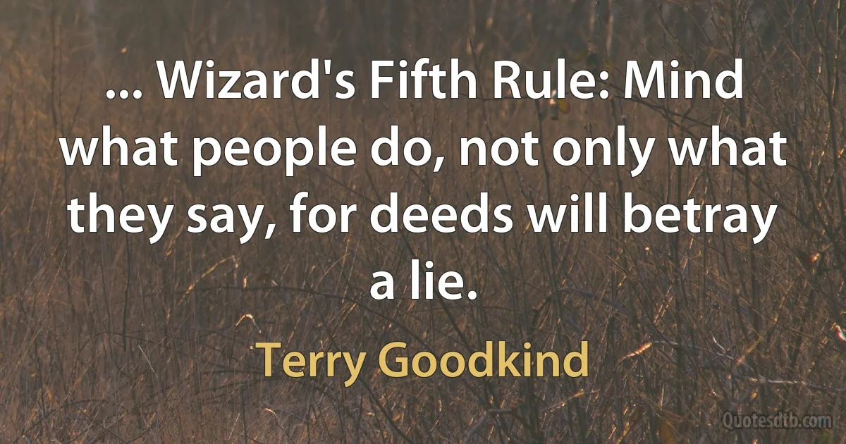 ... Wizard's Fifth Rule: Mind what people do, not only what they say, for deeds will betray a lie. (Terry Goodkind)