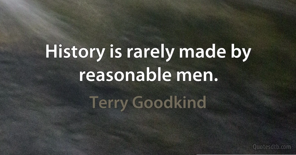 History is rarely made by reasonable men. (Terry Goodkind)