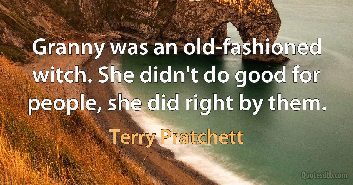 Granny was an old-fashioned witch. She didn't do good for people, she did right by them. (Terry Pratchett)