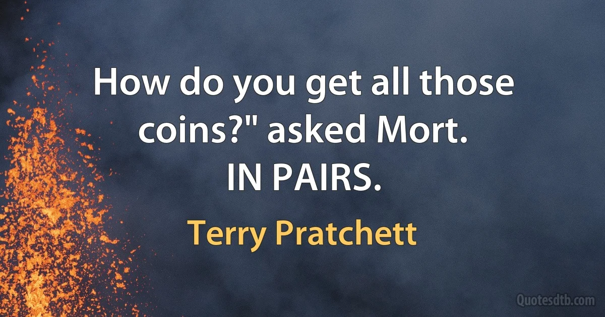 How do you get all those coins?" asked Mort.
IN PAIRS. (Terry Pratchett)