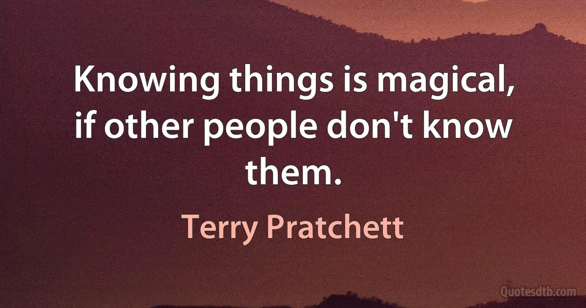 Knowing things is magical, if other people don't know them. (Terry Pratchett)