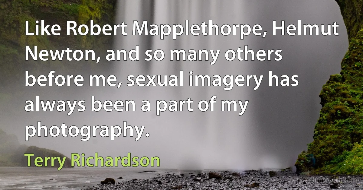 Like Robert Mapplethorpe, Helmut Newton, and so many others before me, sexual imagery has always been a part of my photography. (Terry Richardson)