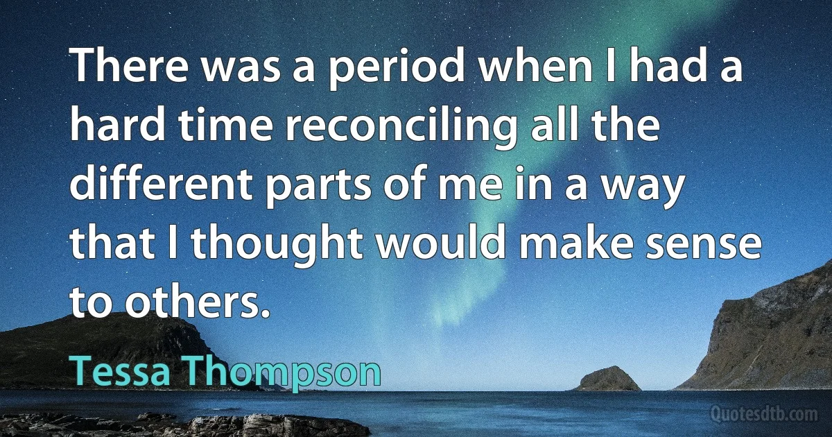 There was a period when I had a hard time reconciling all the different parts of me in a way that I thought would make sense to others. (Tessa Thompson)