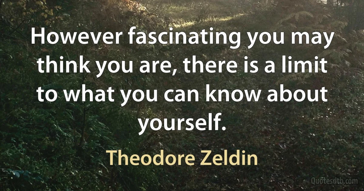 However fascinating you may think you are, there is a limit to what you can know about yourself. (Theodore Zeldin)