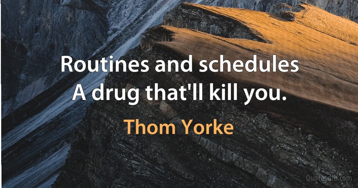 Routines and schedules
A drug that'll kill you. (Thom Yorke)