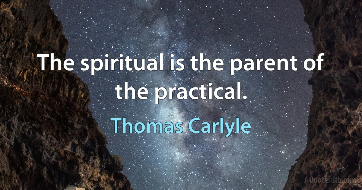 The spiritual is the parent of the practical. (Thomas Carlyle)