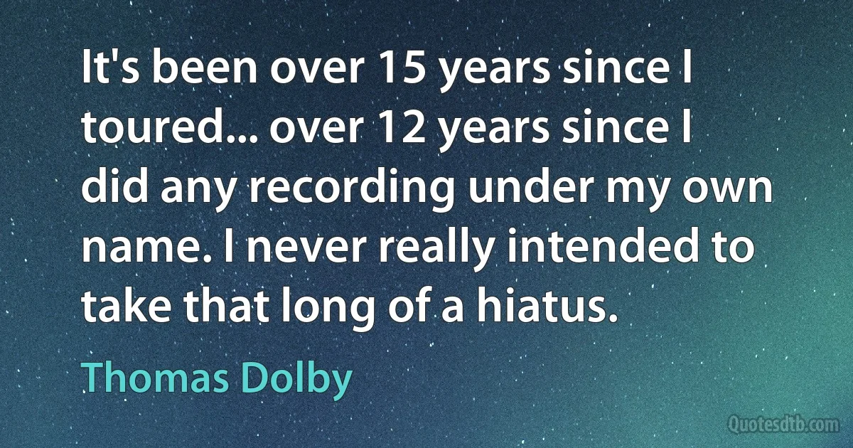 It's been over 15 years since I toured... over 12 years since I did any recording under my own name. I never really intended to take that long of a hiatus. (Thomas Dolby)