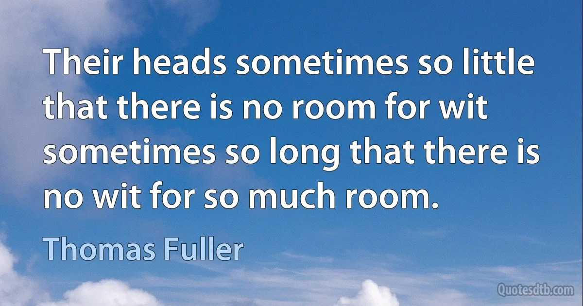 Their heads sometimes so little that there is no room for wit sometimes so long that there is no wit for so much room. (Thomas Fuller)