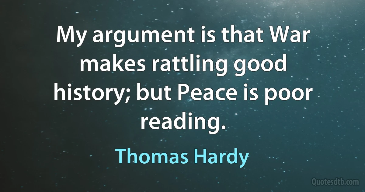 My argument is that War makes rattling good history; but Peace is poor reading. (Thomas Hardy)