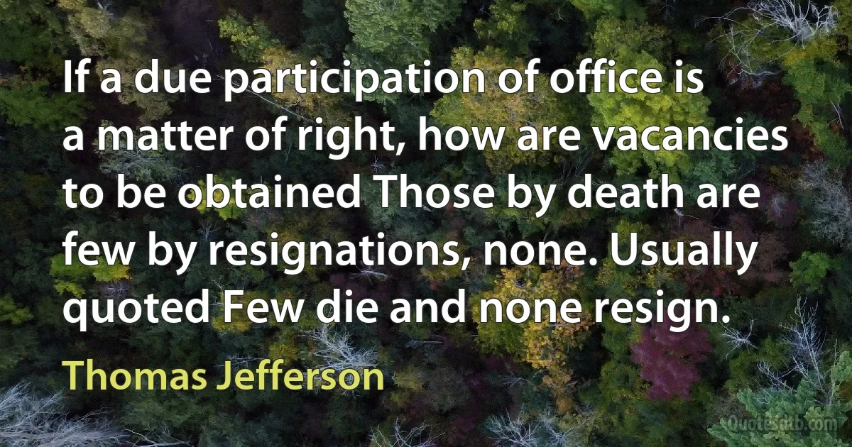 If a due participation of office is a matter of right, how are vacancies to be obtained Those by death are few by resignations, none. Usually quoted Few die and none resign. (Thomas Jefferson)