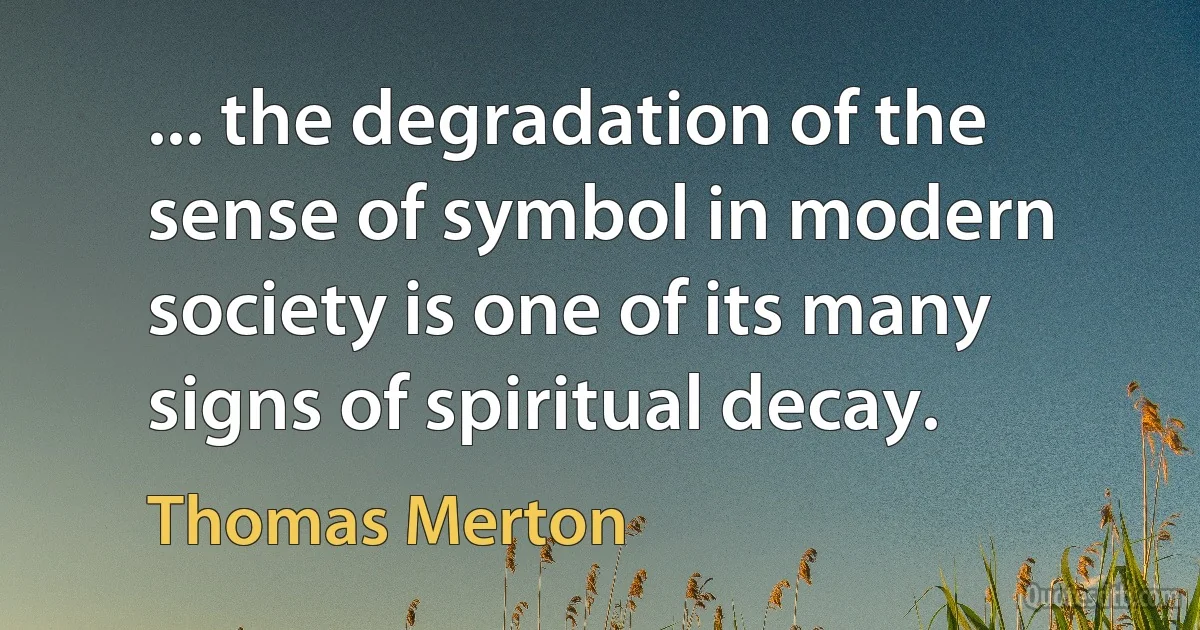 ... the degradation of the sense of symbol in modern society is one of its many signs of spiritual decay. (Thomas Merton)