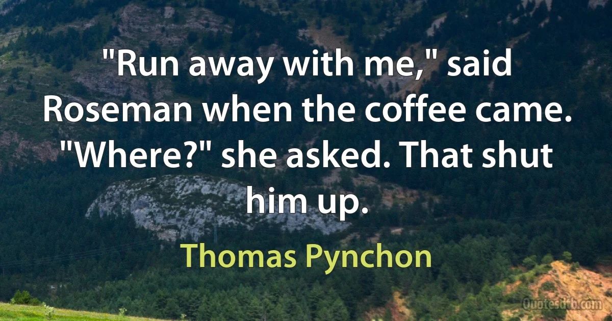 "Run away with me," said Roseman when the coffee came.
"Where?" she asked. That shut him up. (Thomas Pynchon)