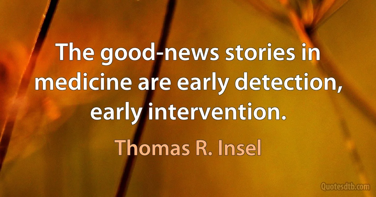 The good-news stories in medicine are early detection, early intervention. (Thomas R. Insel)