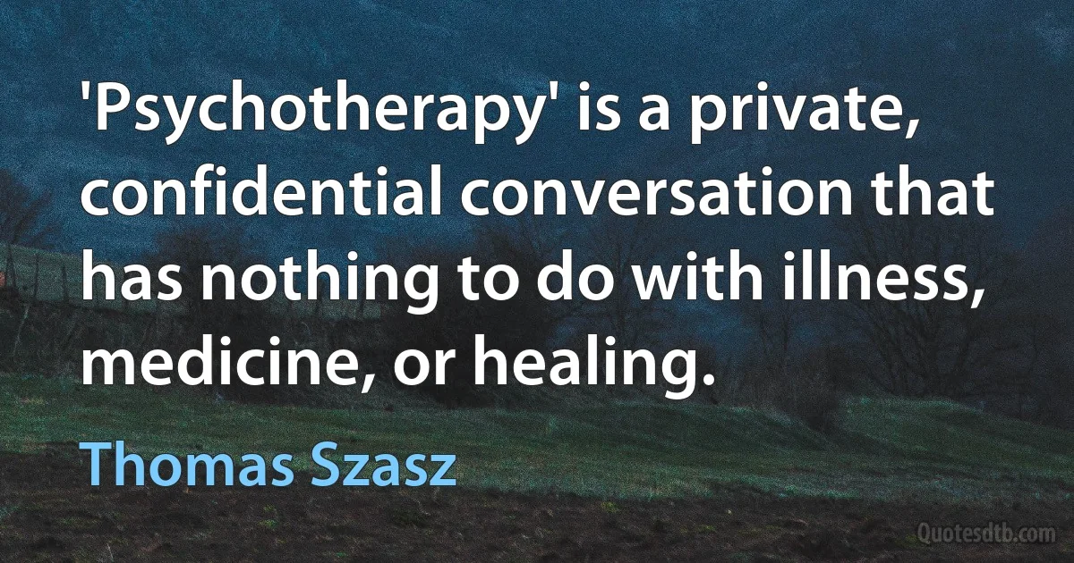 'Psychotherapy' is a private, confidential conversation that has nothing to do with illness, medicine, or healing. (Thomas Szasz)