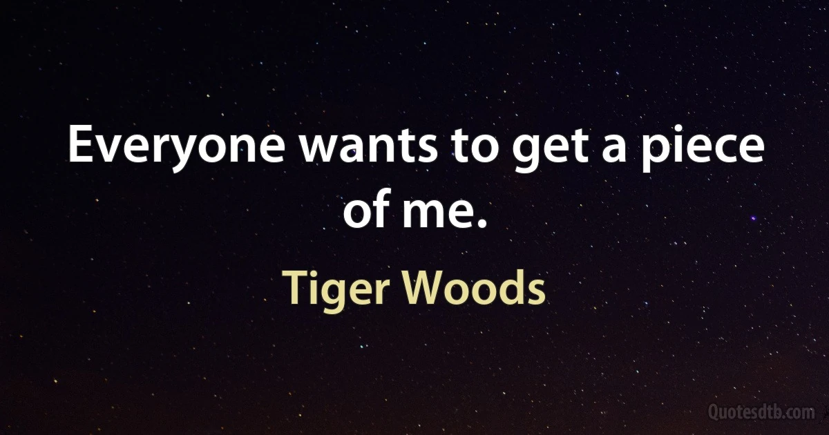 Everyone wants to get a piece of me. (Tiger Woods)