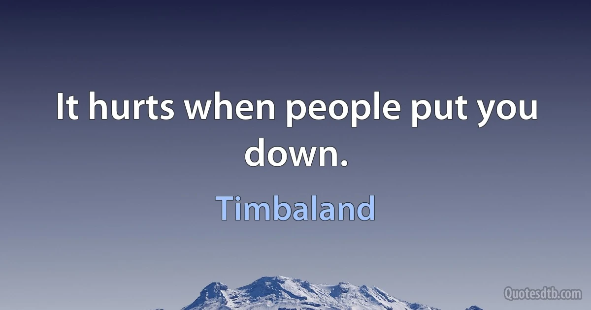 It hurts when people put you down. (Timbaland)