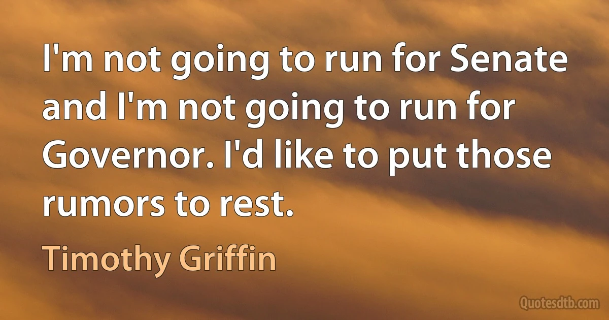 I'm not going to run for Senate and I'm not going to run for Governor. I'd like to put those rumors to rest. (Timothy Griffin)