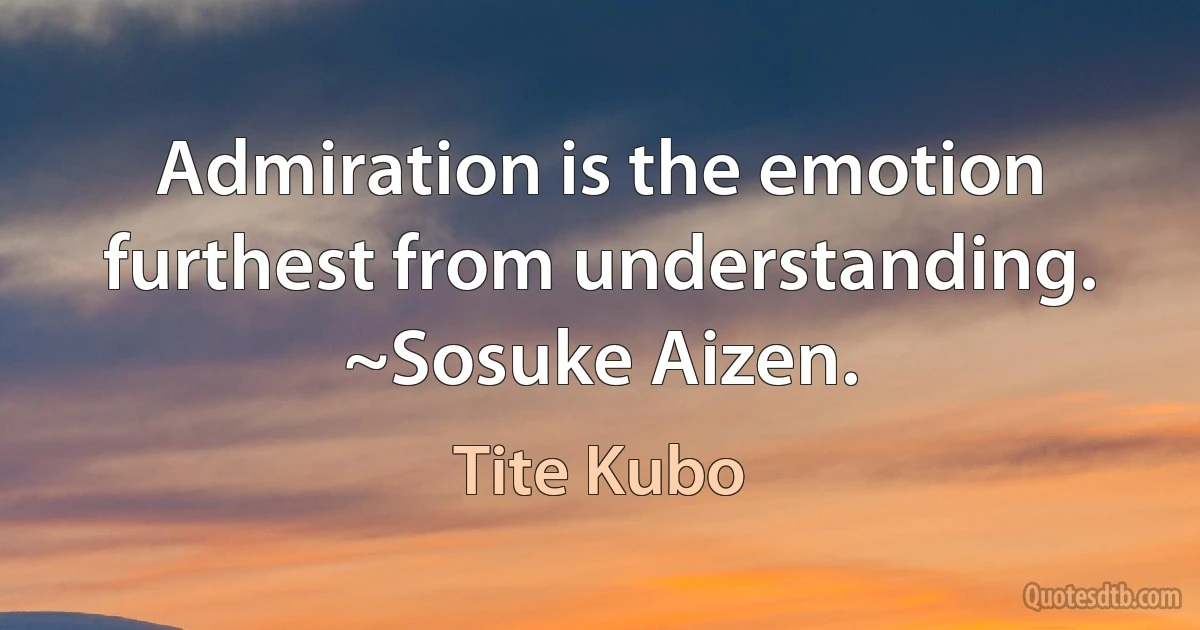 Admiration is the emotion furthest from understanding.
~Sosuke Aizen. (Tite Kubo)