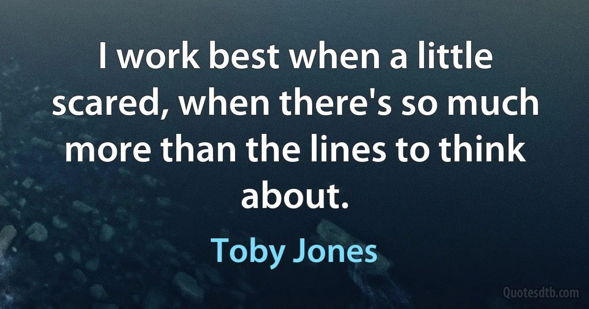 I work best when a little scared, when there's so much more than the lines to think about. (Toby Jones)