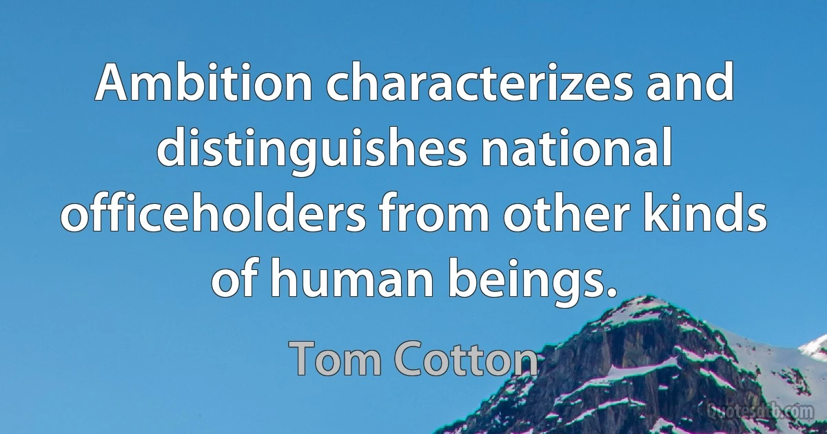 Ambition characterizes and distinguishes national officeholders from other kinds of human beings. (Tom Cotton)