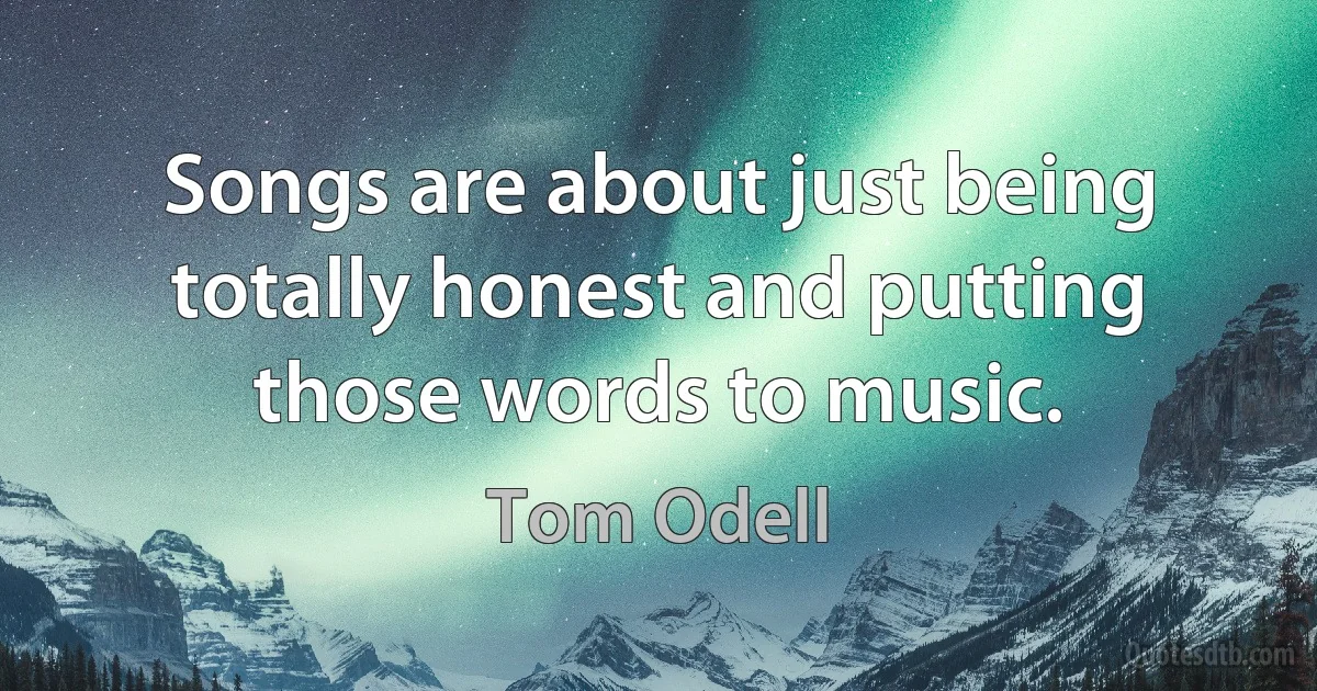 Songs are about just being totally honest and putting those words to music. (Tom Odell)