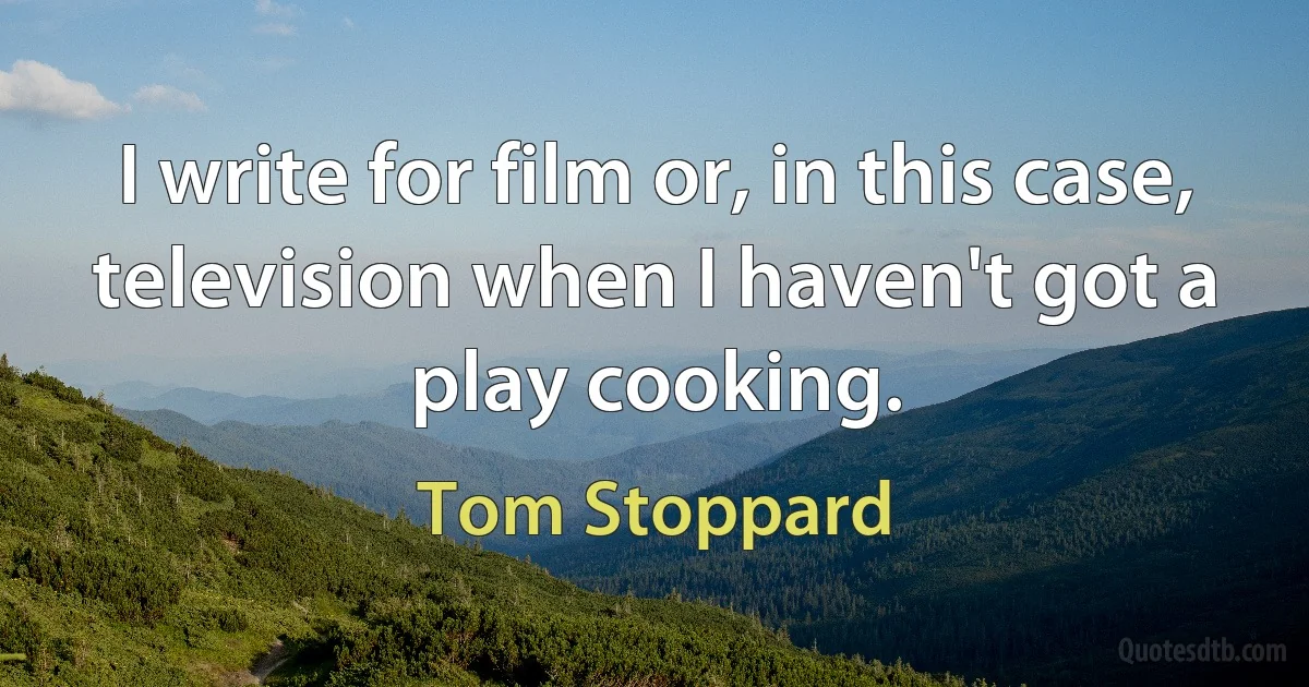 I write for film or, in this case, television when I haven't got a play cooking. (Tom Stoppard)