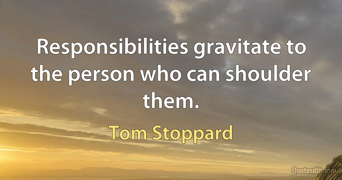 Responsibilities gravitate to the person who can shoulder them. (Tom Stoppard)