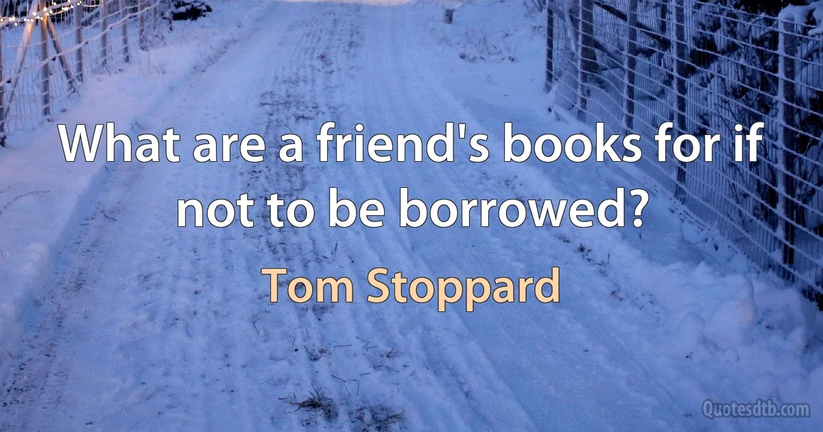 What are a friend's books for if not to be borrowed? (Tom Stoppard)